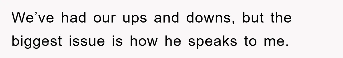 We’ve had our ups and downs, but the biggest issue is how he speaks to me.