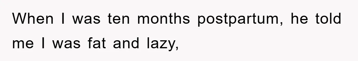 When I was ten months postpartum, he told me I was fat and lazy,