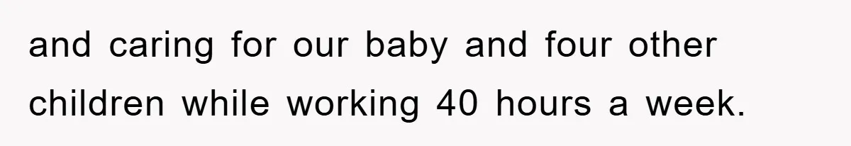and caring for our baby and four other children while working 40 hours a week.