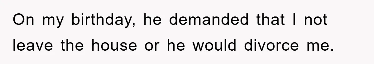 On my birthday, he demanded that I not leave the house or he would divorce me.