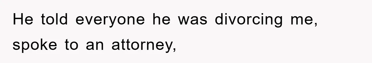 He told everyone he was divorcing me, spoke to an attorney,