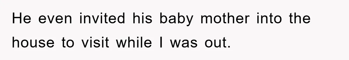 He even invited his baby mother into the house to visit while I was out.