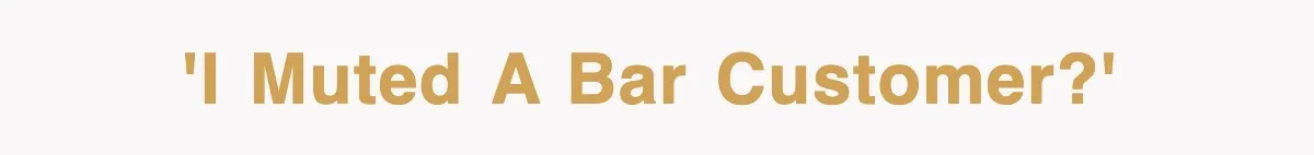'I muted a bar customer?'