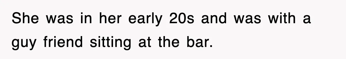 She was in her early 20s and was with a guy friend sitting at the bar.