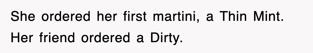She ordered her first martini, a Thin Mint. Her friend ordered a Dirty.