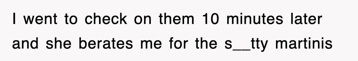 I went to check on them 10 minutes later and she berates me for the s__tty martinis