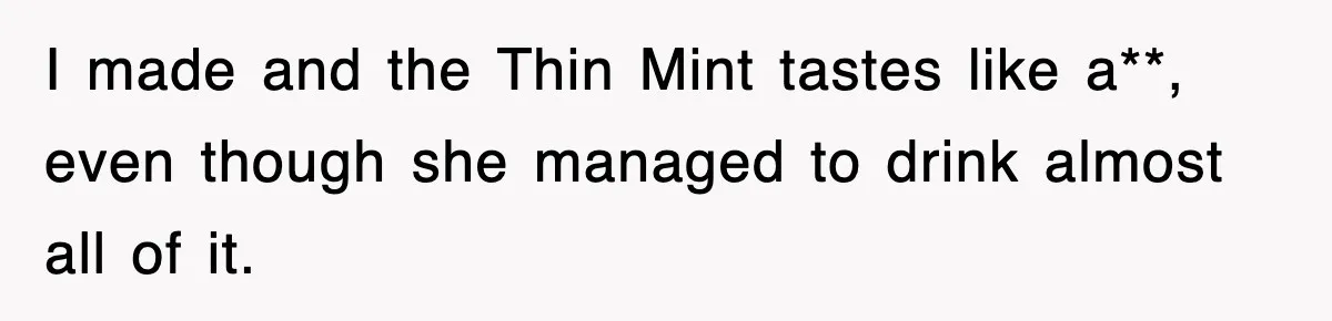 I made and the Thin Mint tastes like a**, even though she managed to drink almost all of it.