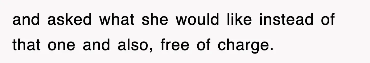 and asked what she would like instead of that one and also, free of charge.