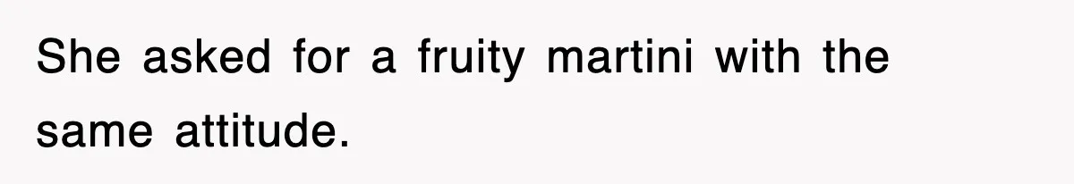 She asked for a fruity martini with the same attitude.