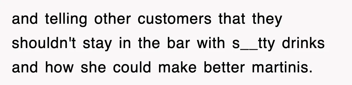 and telling other customers that they shouldn't stay in the bar with s__tty drinks and how she could make better martinis.