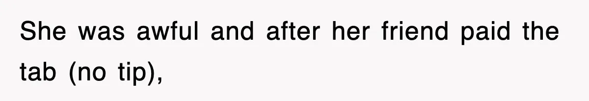 She was awful and after her friend paid the tab (no tip),