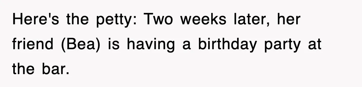 Here's the petty: Two weeks later, her friend (Bea) is having a birthday party at the bar.
