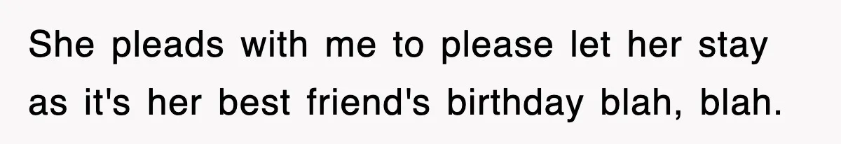 She pleads with me to please let her stay as it's her best friend's birthday blah, blah.