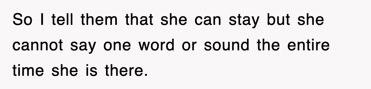 So I tell them that she can stay but she cannot say one word or sound the entire time she is there.