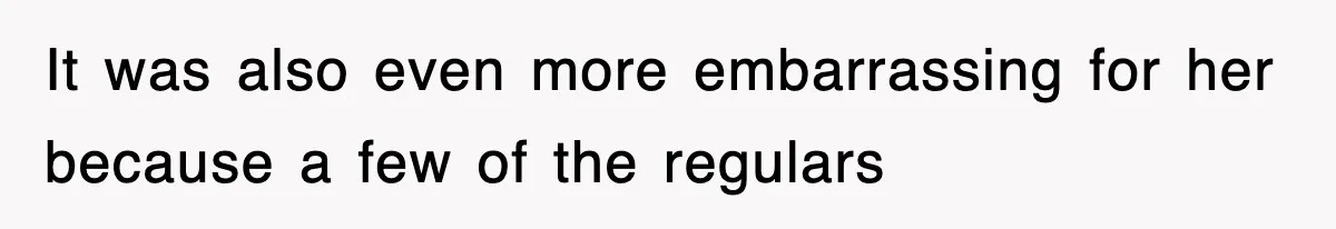 It was also even more embarrassing for her because a few of the regulars