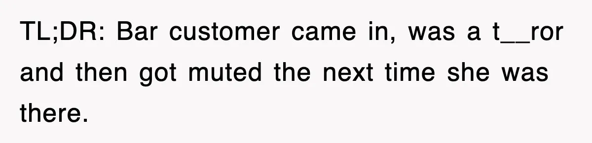 TL;DR: Bar customer came in, was a t__ror and then got muted the next time she was there.
