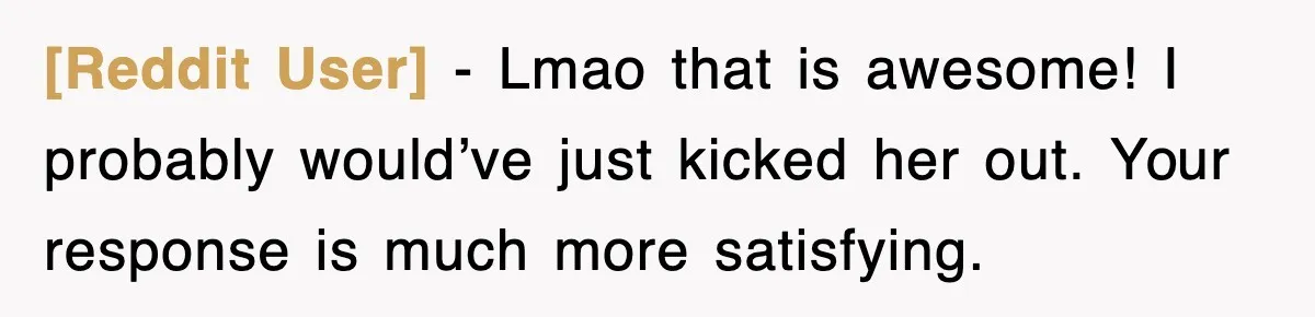 [Reddit User] − Lmao that is awesome! I probably would’ve just kicked her out. Your response is much more satisfying.