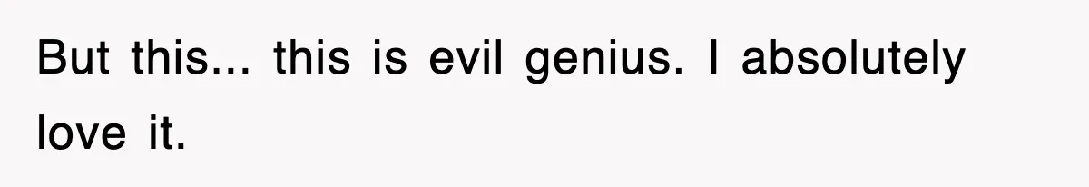 But this... this is evil genius. I absolutely love it.