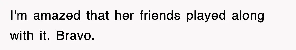 I'm amazed that her friends played along with it. Bravo.