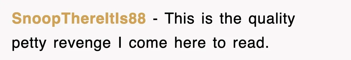 SnoopThereItIs88 − This is the quality petty revenge I come here to read.