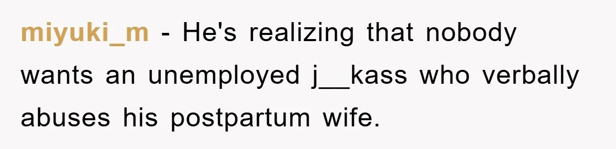 miyuki_m − He's realizing that nobody wants an unemployed j__kass who verbally abuses his postpartum wife.