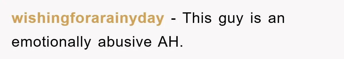 wishingforarainyday − This guy is an emotionally abusive AH.