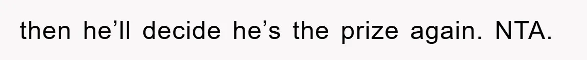 then he’ll decide he’s the prize again. NTA.