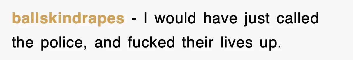 ballskindrapes - I would have just called the police, and fucked their lives up.