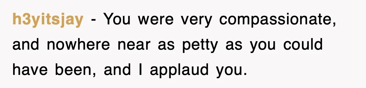 h3yitsjay - You were very compassionate, and nowhere near as petty as you could have been, and I applaud you.