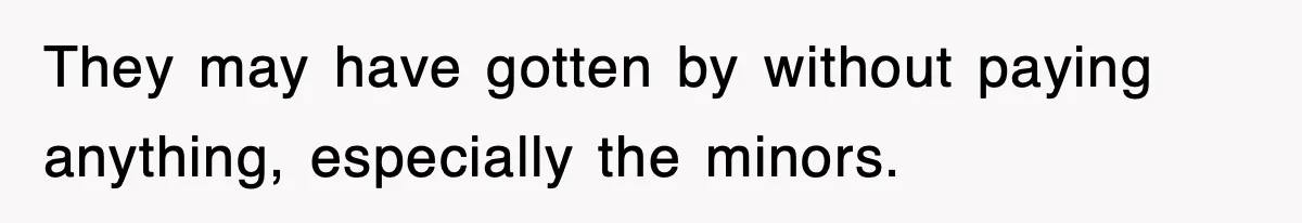 They may have gotten by without paying anything, especially the minors.