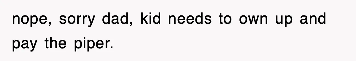nope, sorry dad, kid needs to own up and pay the piper.