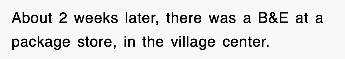 About 2 weeks later, there was a B&E at a package store, in the village center.