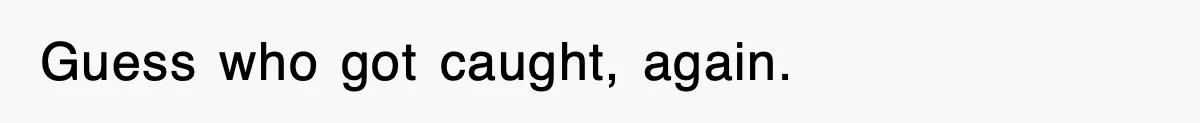 Guess who got caught, again.