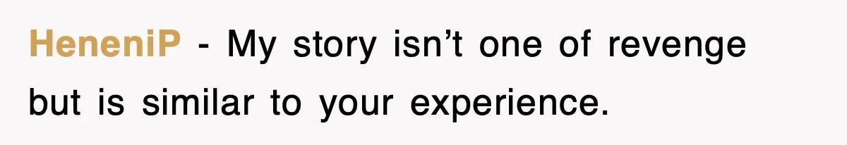 HeneniP - My story isn’t one of revenge but is similar to your experience.