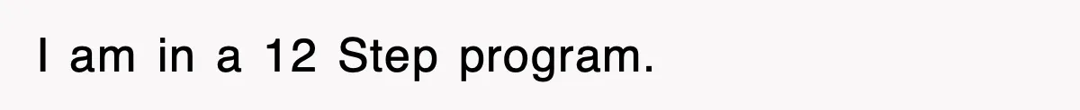I am in a 12 Step program.