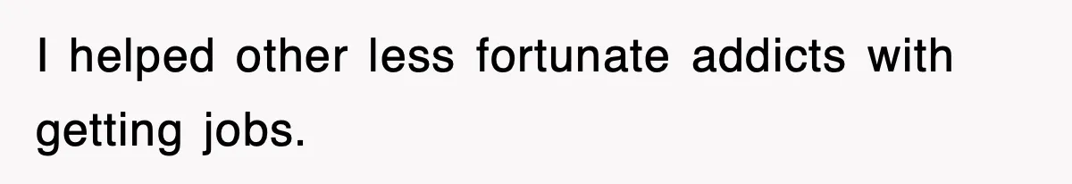 I helped other less fortunate addicts with getting jobs.