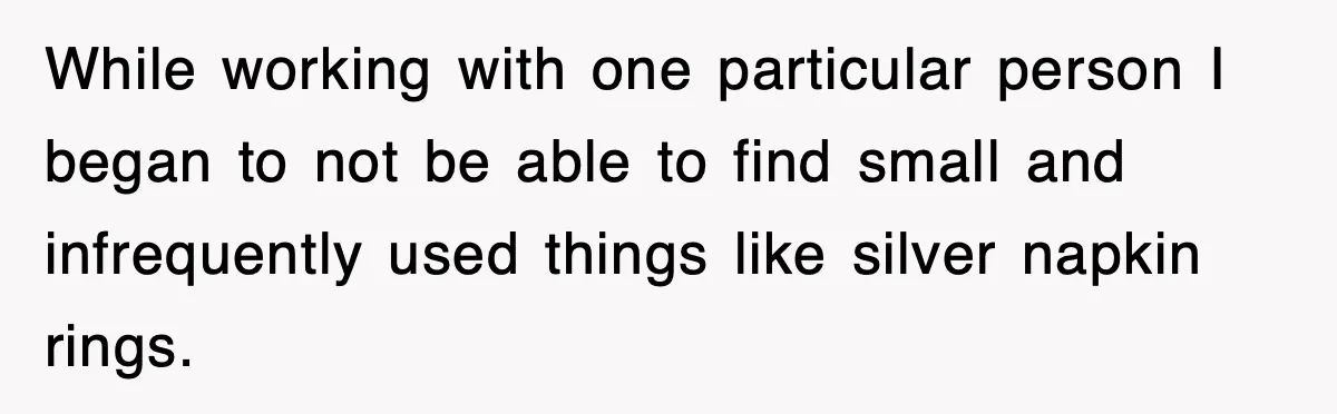 While working with one particular person I began to not be able to find small and infrequently used things like silver napkin rings.