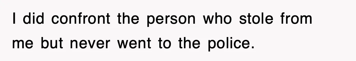 I did confront the person who stole from me but never went to the police.
