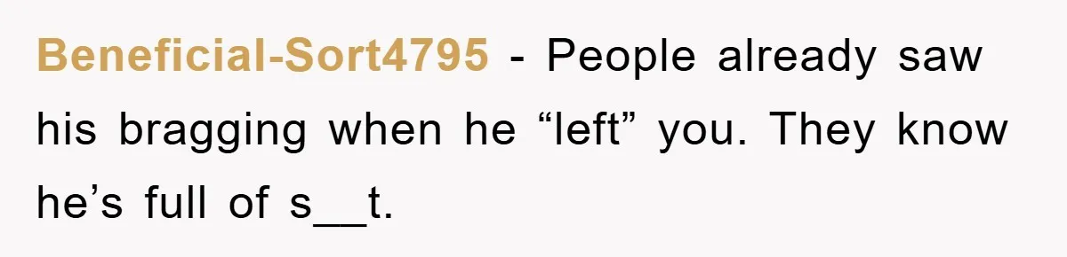Beneficial-Sort4795 − People already saw his bragging when he “left” you. They know he’s full of s__t.