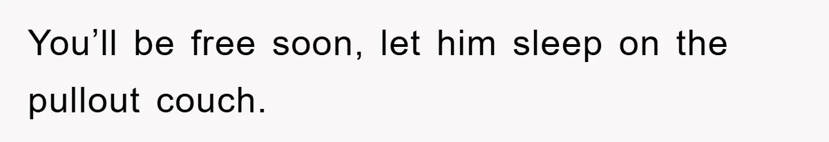 You’ll be free soon, let him sleep on the pullout couch.