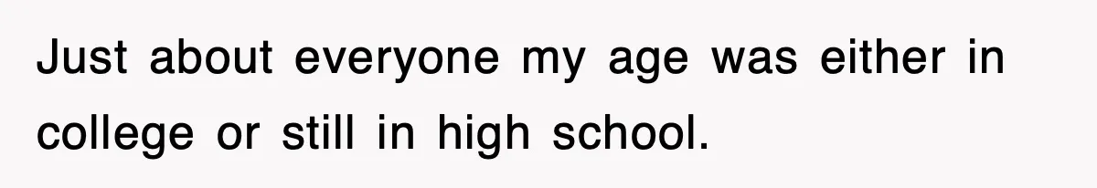 Just about everyone my age was either in college or still in high school.