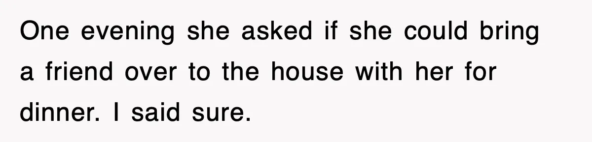 One evening she asked if she could bring a friend over to the house with her for dinner. I said sure.