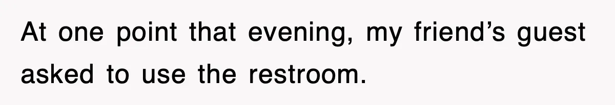At one point that evening, my friend’s guest asked to use the restroom.