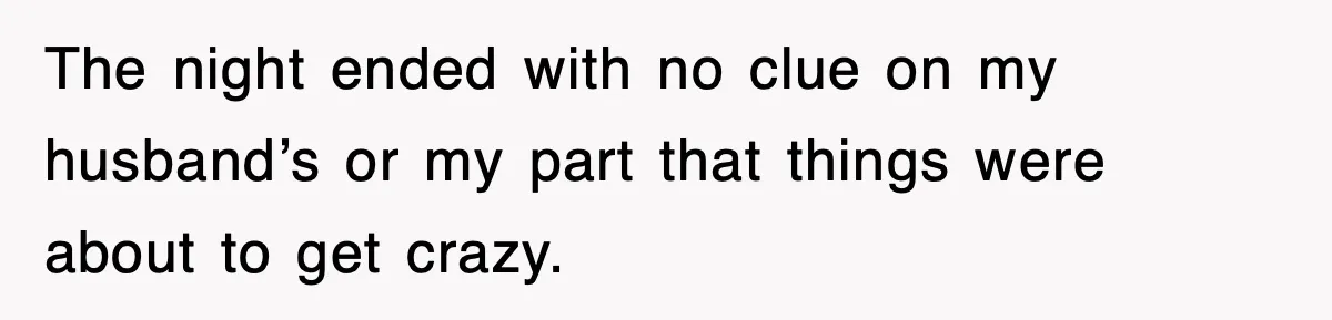 The night ended with no clue on my husband’s or my part that things were about to get crazy.