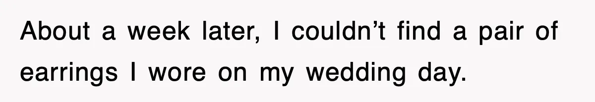 About a week later, I couldn’t find a pair of earrings I wore on my wedding day.