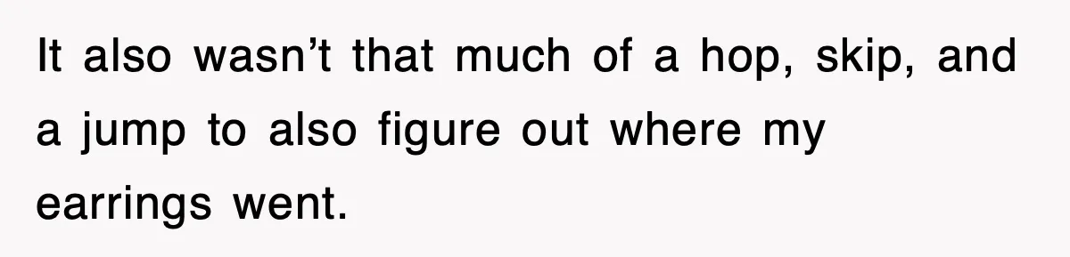 It also wasn’t that much of a hop, skip, and a jump to also figure out where my earrings went.