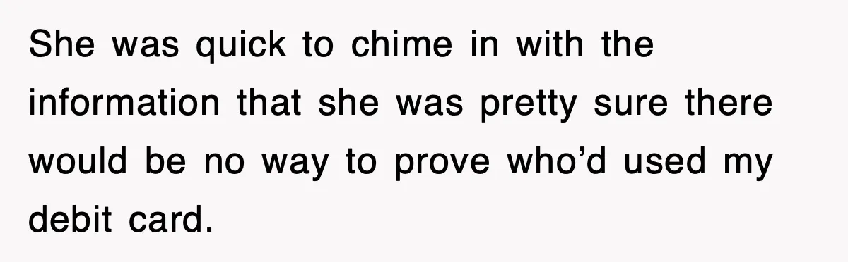 She was quick to chime in with the information that she was pretty sure there would be no way to prove who’d used my debit card.