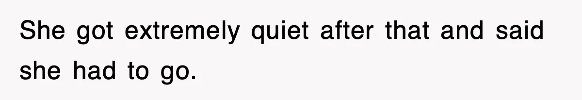 She got extremely quiet after that and said she had to go.