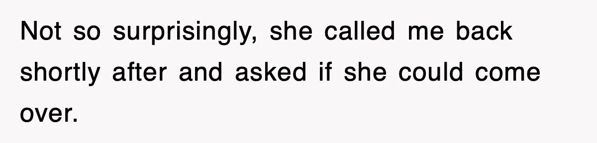 Not so surprisingly, she called me back shortly after and asked if she could come over.