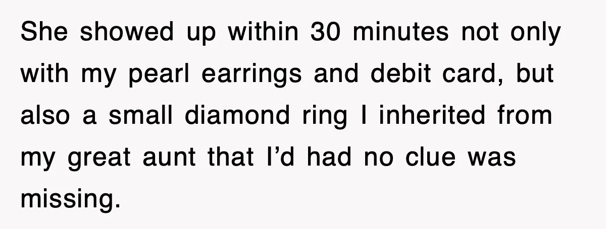 She showed up within 30 minutes not only with my pearl earrings and debit card, but also a small diamond ring I inherited from my great aunt that I’d had...